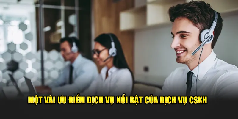 Một vài ưu điểm dịch vụ nổi bật của dịch vụ CSKH